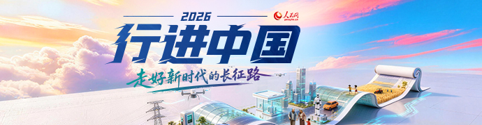 人民网2026“行进中国”大型融媒体系列调研行专题 人民网2026“行进中国”大型融媒体系列调研行专题